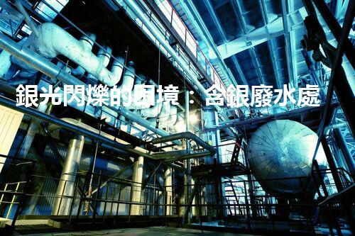 銀光閃爍的困境：含銀廢水處理的創(chuàng)新與挑戰(zhàn)？